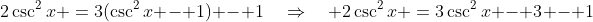 2\csc^2x \:=\:3(\csc^2x - 1) - 1\quad\Rightarrow\quad 2\csc^2x \:=\:3\csc^2x - 3 - 1