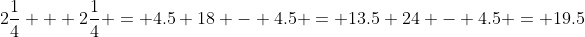 2\frac{1}{4} + 2\frac{1}{4} = 4.5 18 - 4.5 = 13.5 24 - 4.5 = 19.5