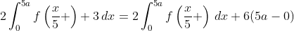 2\int_0^{5a}f\left(\frac{x}{5} \right)+3\,dx=2\int_0^{5a}f\left(\frac{x}{5} \right)\,dx+6(5a-0)