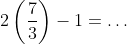 2\left(\dfrac{7}{3}\right)-1=\dots