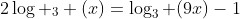 2\log _3 (x)=\log_3 (9x)-1