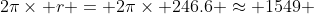 2\pi\times r = 2\pi\times 246.6 \approx 1549 