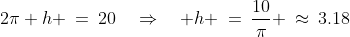 2\pi h \:=\:20\quad\Rightarrow\quad h \:=\:\frac{10}{\pi} \:\approx\:3.18\;m