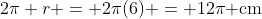 2\pi r = 2\pi(6) = 12\pi\text{ cm}