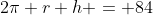 2\pi r+h = 84