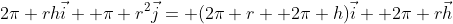 2\pi rh\vec{i}+ \pi r^2\vec{j}= (2\pi r+ 2\pi h)\vec{i}+ 2\pi r\vec{h}
