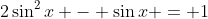 2\sin^2{x} - \sin{x} = 1