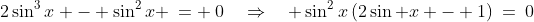 2\sin^3x - \sin^2x \:= \:0\quad\Rightarrow\quad \sin^2x\left(2\sin x - 1\right)\:=\:0