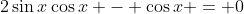 2\sin{x}\cos{x} - \cos{x} = 0