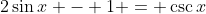 2\sin{x} - 1 = \csc{x}