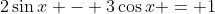 2\sin{x} - 3\cos{x} = 1