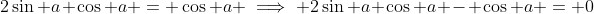 2\sin a \cos a = \cos a \implies 2\sin a \cos a - \cos a = 0