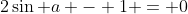 2\sin a - 1 = 0