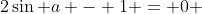 2\sin a - 1 = 0 