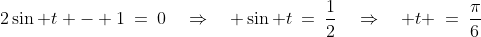2\sin t - 1\:=\:0\quad\Rightarrow\quad \sin t\:=\:\frac{1}{2}\quad\Rightarrow\quad t \:=\:\frac{\pi}{6}