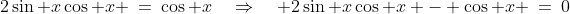 2\sin x\cos x \:=\:\cos x\quad\Rightarrow\quad 2\sin x\cos x - \cos x \:=\:0