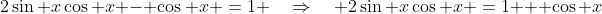 2\sin x\cos x - \cos x \:=\:1 \quad\Rightarrow\quad 2\sin x\cos x \:=\:1 + \cos x