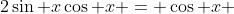 2\sin x\cos x = \cos x 