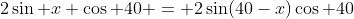 2\sin x \cos 40 = 2\sin(40-x)\cos 40