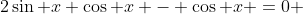 2\sin x \cos x - \cos x =0 