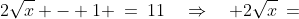 2\sqrt{x} - 1 \:=\:11\quad\Rightarrow\quad 2\sqrt{x}\,=\,