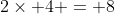 2\times 4 = 8