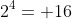 2^4= 16