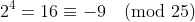 2^4=16\equiv-9\pmod{25}