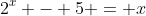 2^x - 5 = x