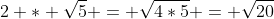 2 * \sqrt{5} = \sqrt{4*5} = \sqrt{20}