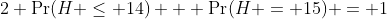 2 \Pr(H \leq 14) + \Pr(H = 15) = 1