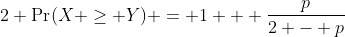 2 \Pr(X \geq Y) = 1 + \frac{p}{2 - p}