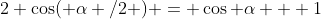 2 \cos( \alpha /2 ) = \cos \alpha + 1