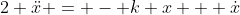 2 \ddot{x} = - k x + \dot{x}