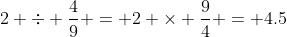 2 \div \frac49 = 2 \times \frac94 = 4.5