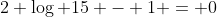 2 \log 15 - 1 = 0