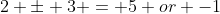 2 \pm 3 = 5 or -1