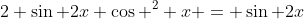 2 \sin 2x \cos ^2 x = \sin 2x