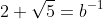 2+\sqrt5=b^{-1}
