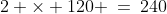 2 \times 120 \:=\:240