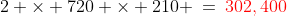 2 \times 720 \times 210 \:=\:{\color{red}302,400}