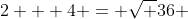 2 + 4 = \sqrt {36} 
