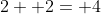 2+ 2= 4