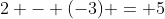 2 - (-3) = 5