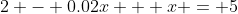 2 - 0.02x + x = 5