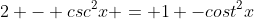 2 - csc^2x = 1 -cost^2x