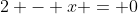 2 - x = 0