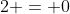 2 = 0