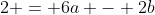 2 = 6a - 2b