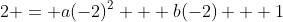 2 = a(-2)^2 + b(-2) + 1